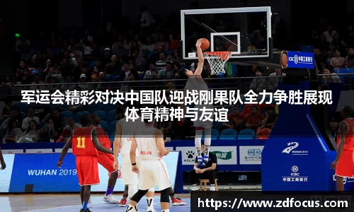 军运会精彩对决中国队迎战刚果队全力争胜展现体育精神与友谊